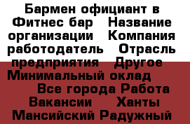 Бармен-официант в Фитнес-бар › Название организации ­ Компания-работодатель › Отрасль предприятия ­ Другое › Минимальный оклад ­ 15 000 - Все города Работа » Вакансии   . Ханты-Мансийский,Радужный г.